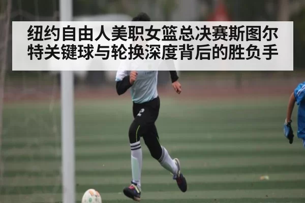 纽约自由人美职女篮总决赛斯图尔特关键球与轮换深度背后的胜负手
